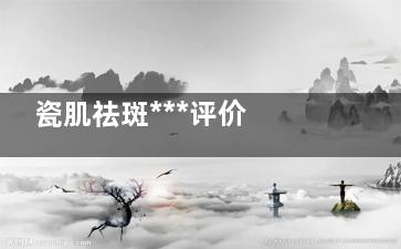 瓷肌祛斑***评价 瓷肌祛斑***评价
